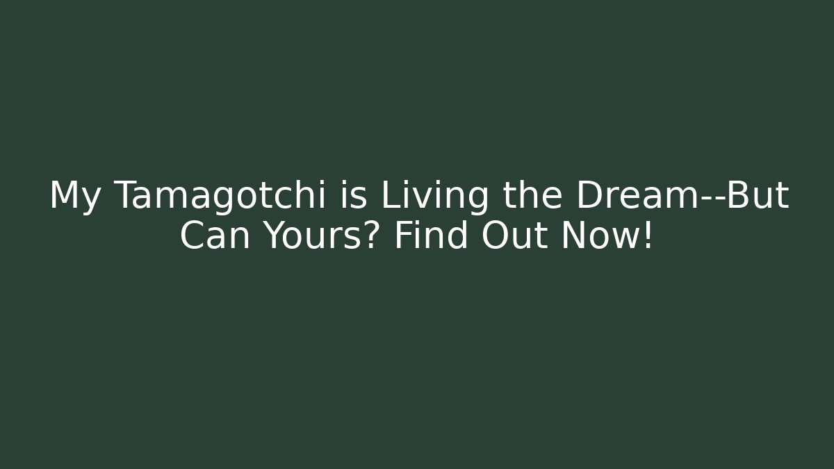 My Tamagotchi is Living the Dream—But Can Yours? Find Out Now!