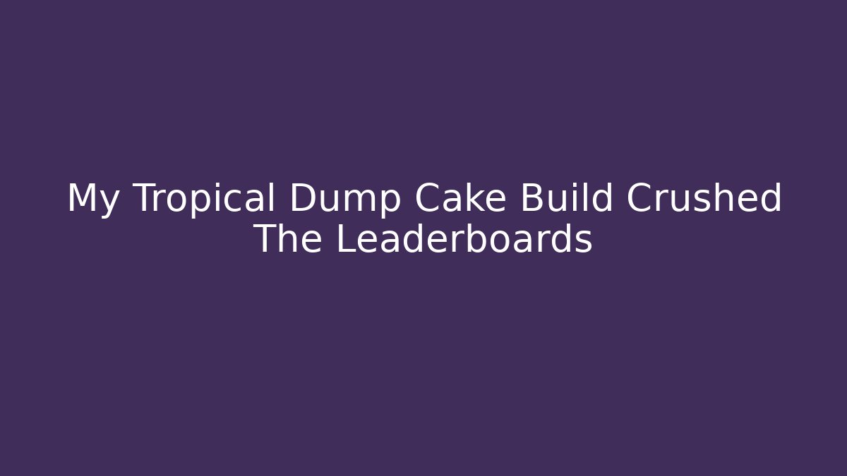 My Tropical Dump Cake Build Crushed The Leaderboards