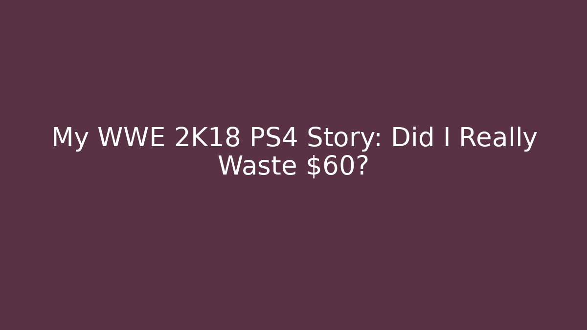 My WWE 2K18 PS4 Story: Did I Really Waste $60?