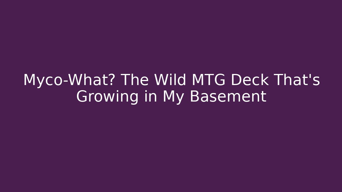 Myco-What? The Wild MTG Deck That’s Growing in My Basement