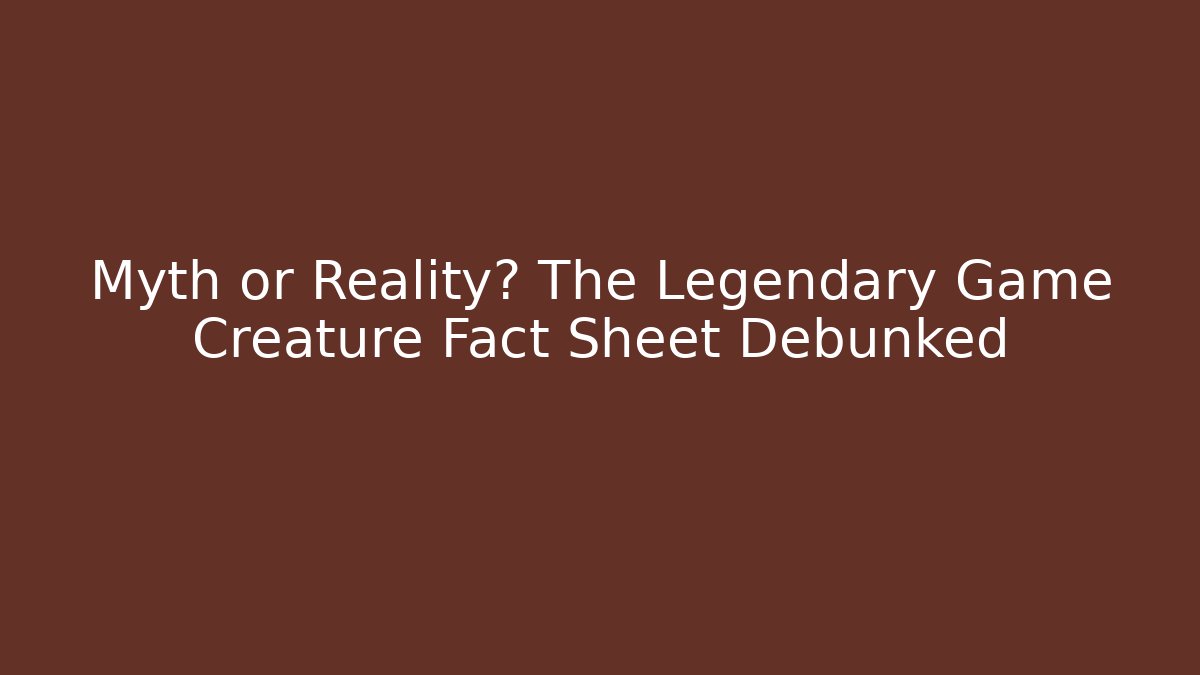 Myth or Reality? The Legendary Game Creature Fact Sheet Debunked
