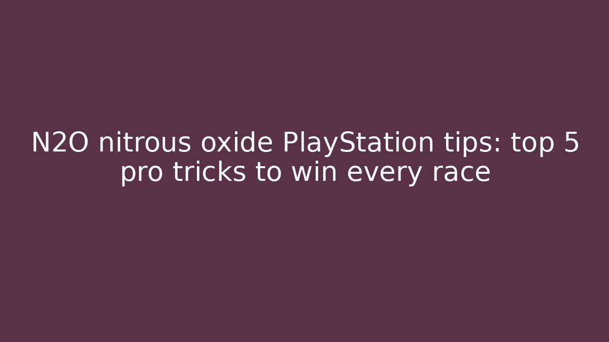 N2O nitrous oxide PlayStation tips: top 5 pro tricks to win every race
