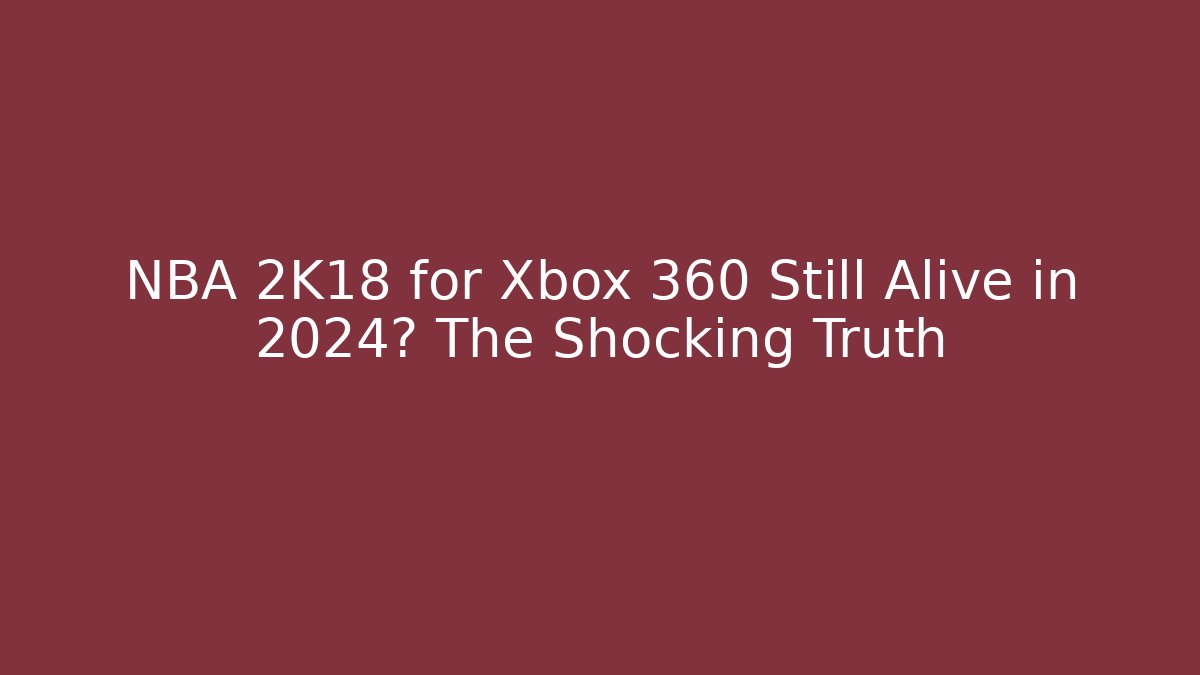NBA 2K18 for Xbox 360 Still Alive in 2024? The Shocking Truth