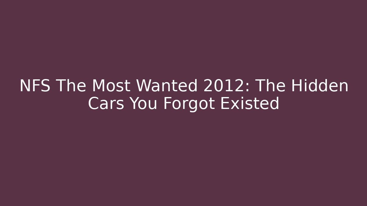 NFS The Most Wanted 2012: The Hidden Cars You Forgot Existed