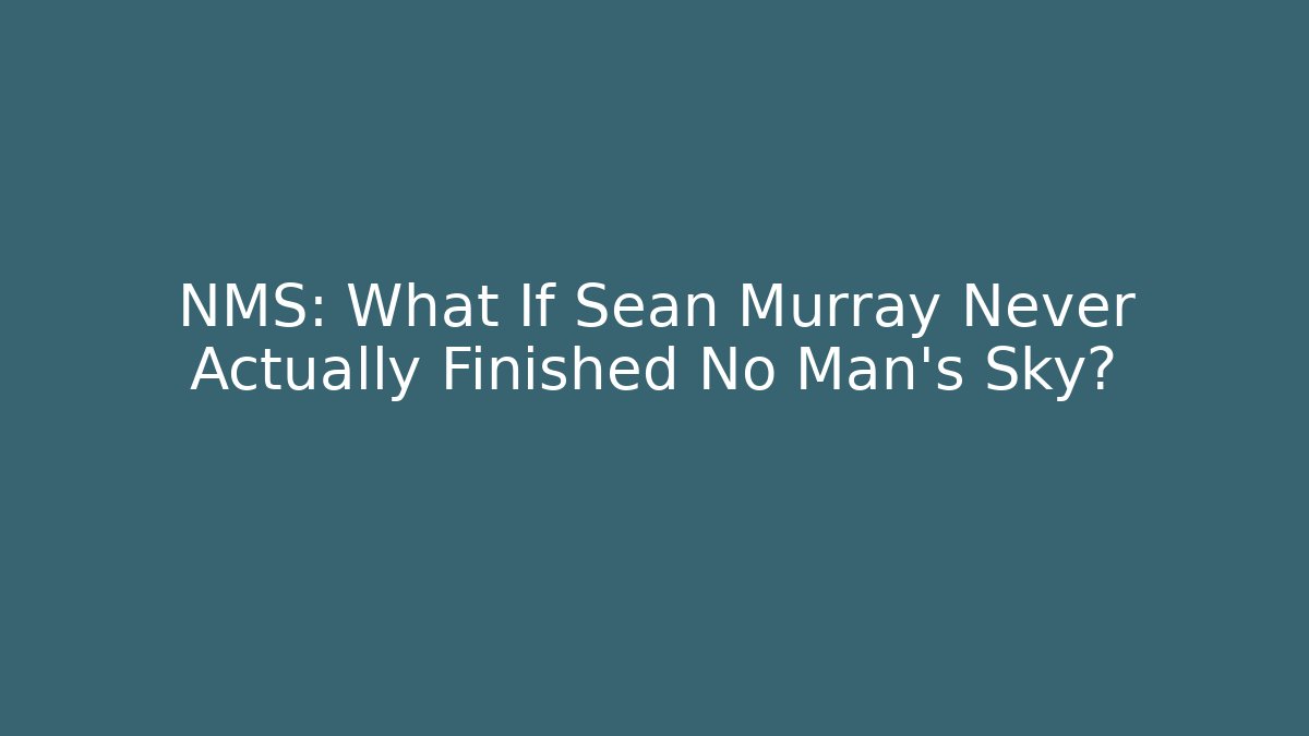 NMS: What If Sean Murray Never Actually Finished No Man's Sky?
