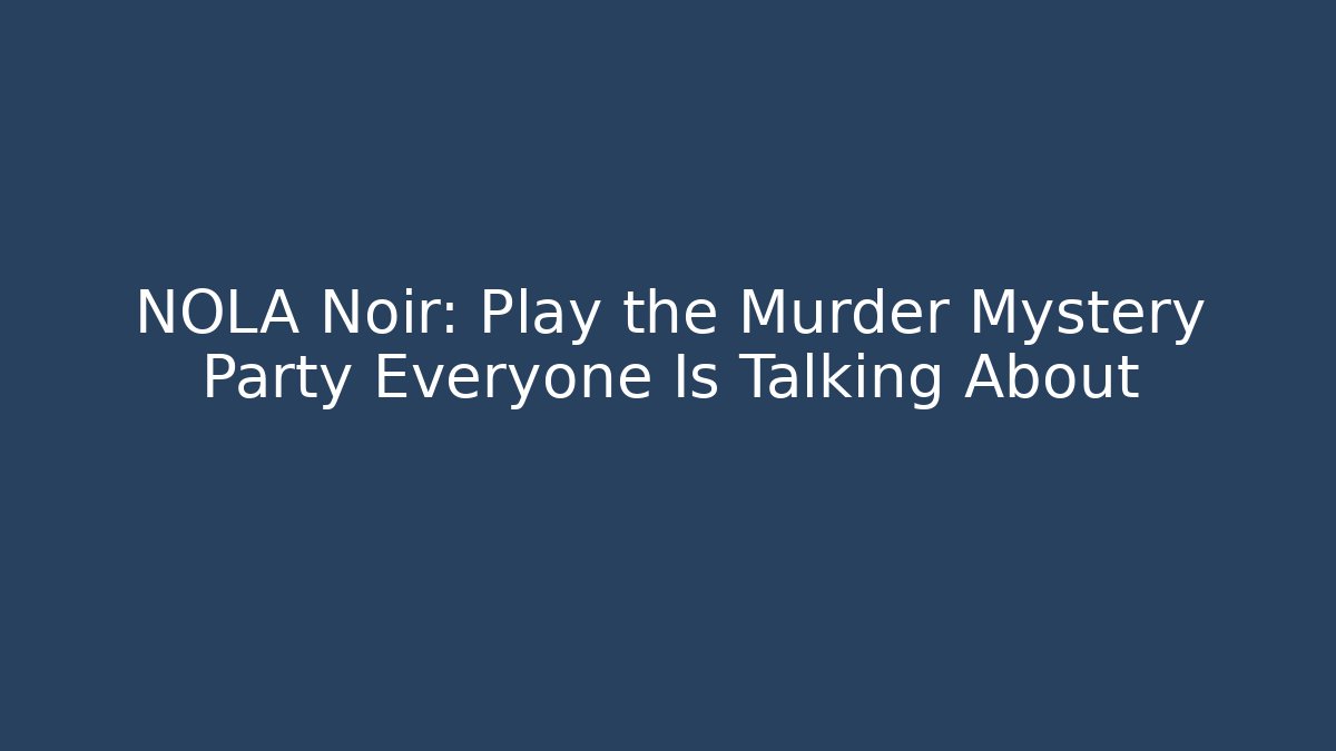 NOLA Noir: Play the Murder Mystery Party Everyone Is Talking About