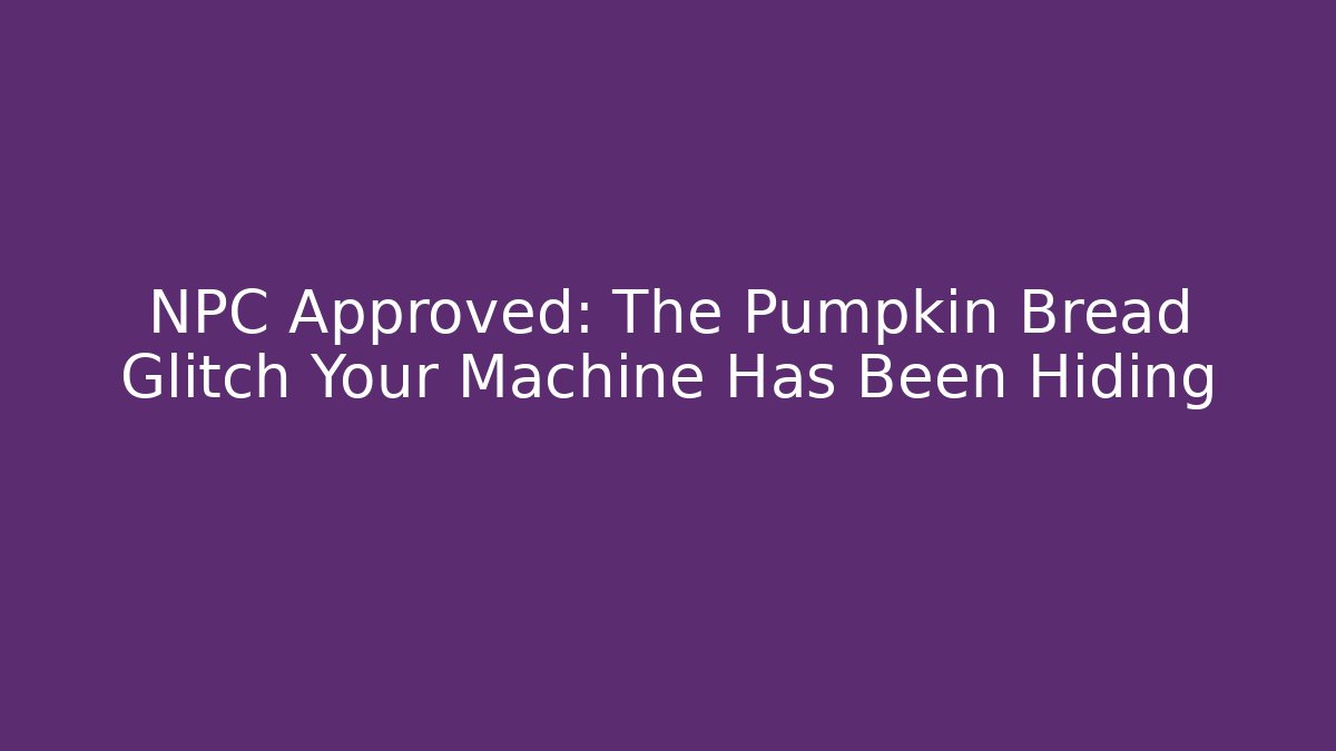 NPC Approved: The Pumpkin Bread Glitch Your Machine Has Been Hiding
