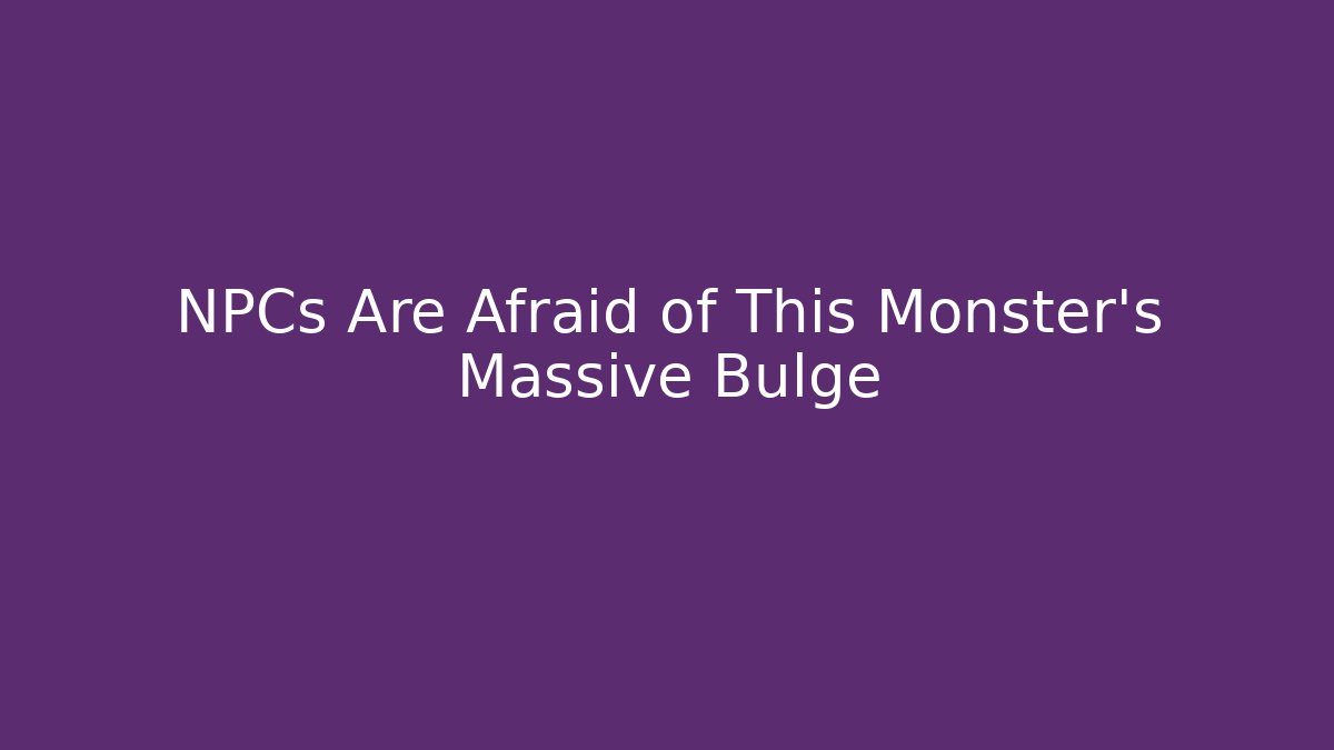 NPCs Are Afraid of This Monster's Massive Bulge