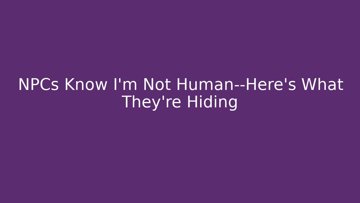 NPCs Know I'm Not Human—Here's What They're Hiding