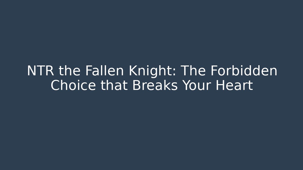 NTR the Fallen Knight: The Forbidden Choice that Breaks Your Heart