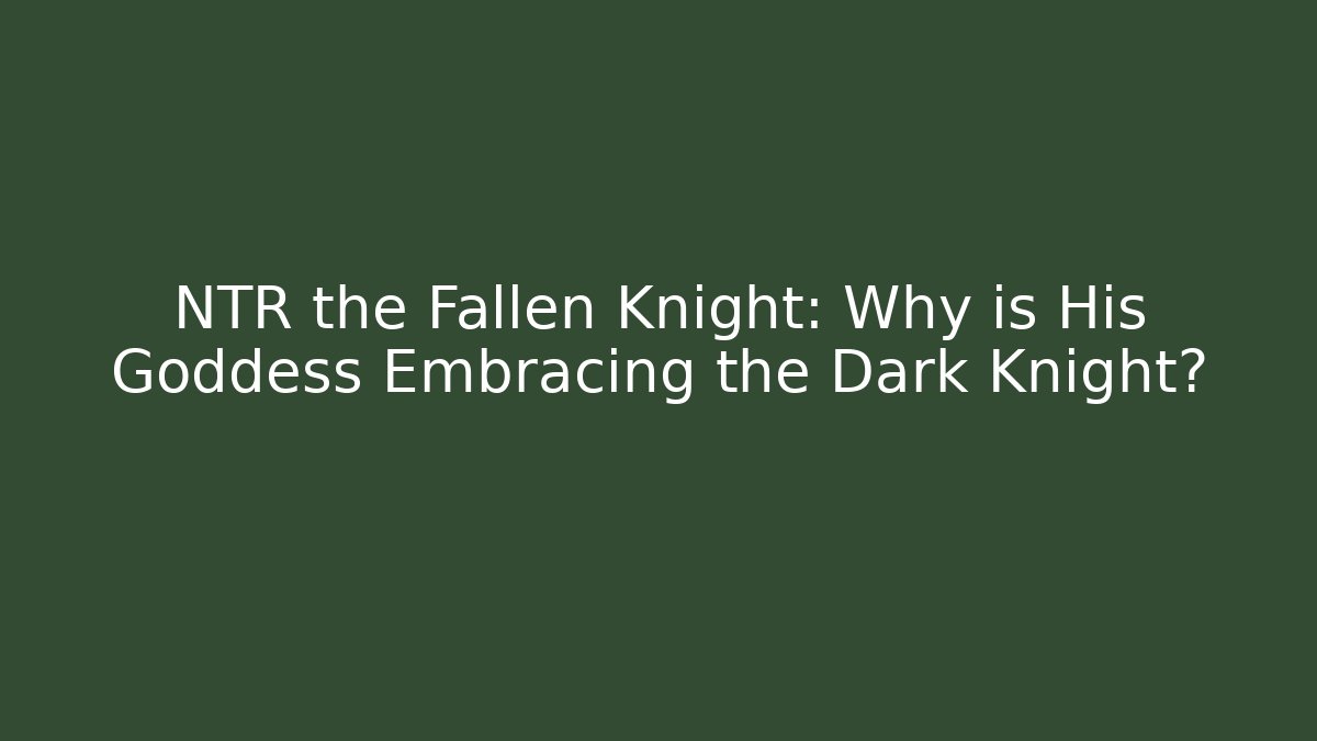 NTR the Fallen Knight: Why is His Goddess Embracing the Dark Knight?