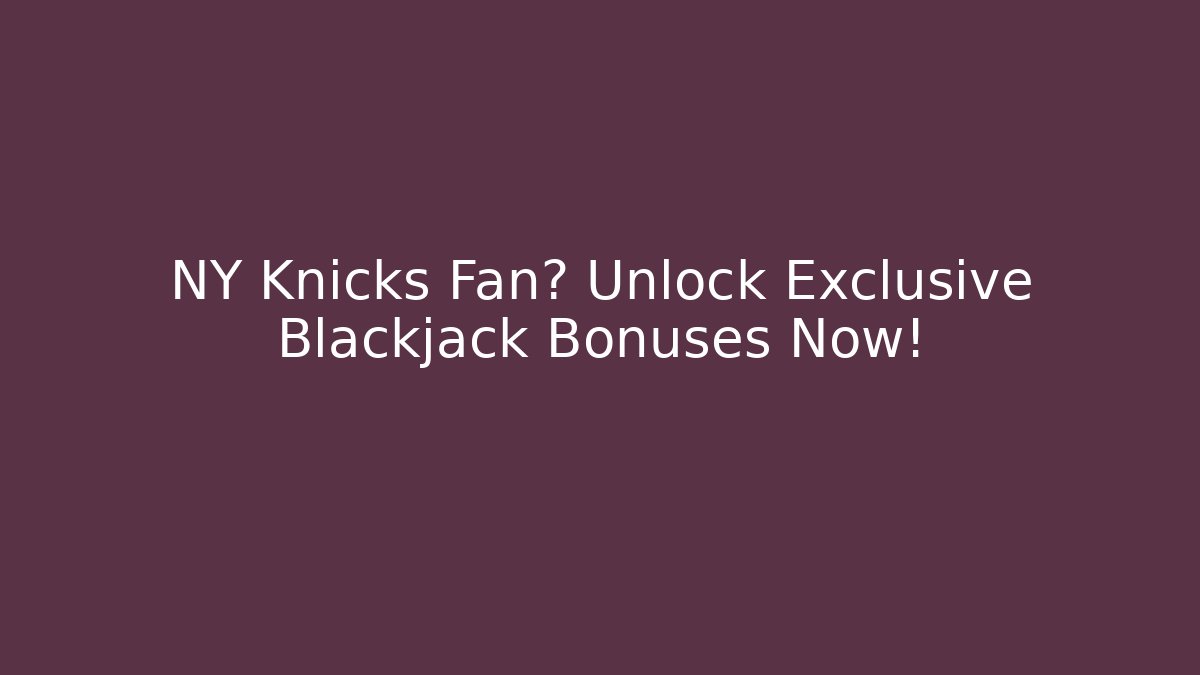 NY Knicks Fan? Unlock Exclusive Blackjack Bonuses Now!