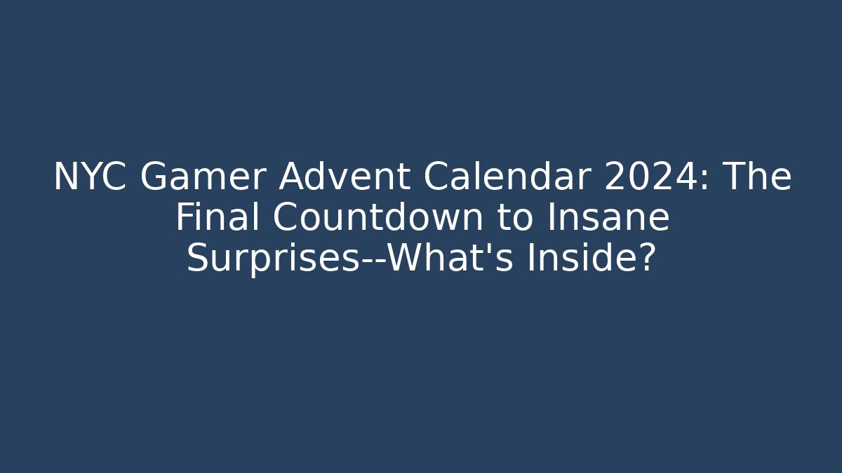 NYC Gamer Advent Calendar 2024: The Final Countdown to Insane Surprises—What's Inside?