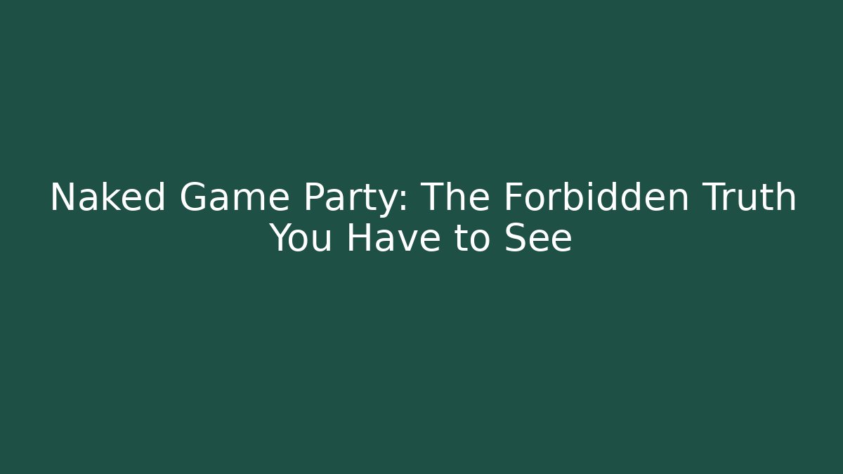 Naked Game Party: The Forbidden Truth You Have to See