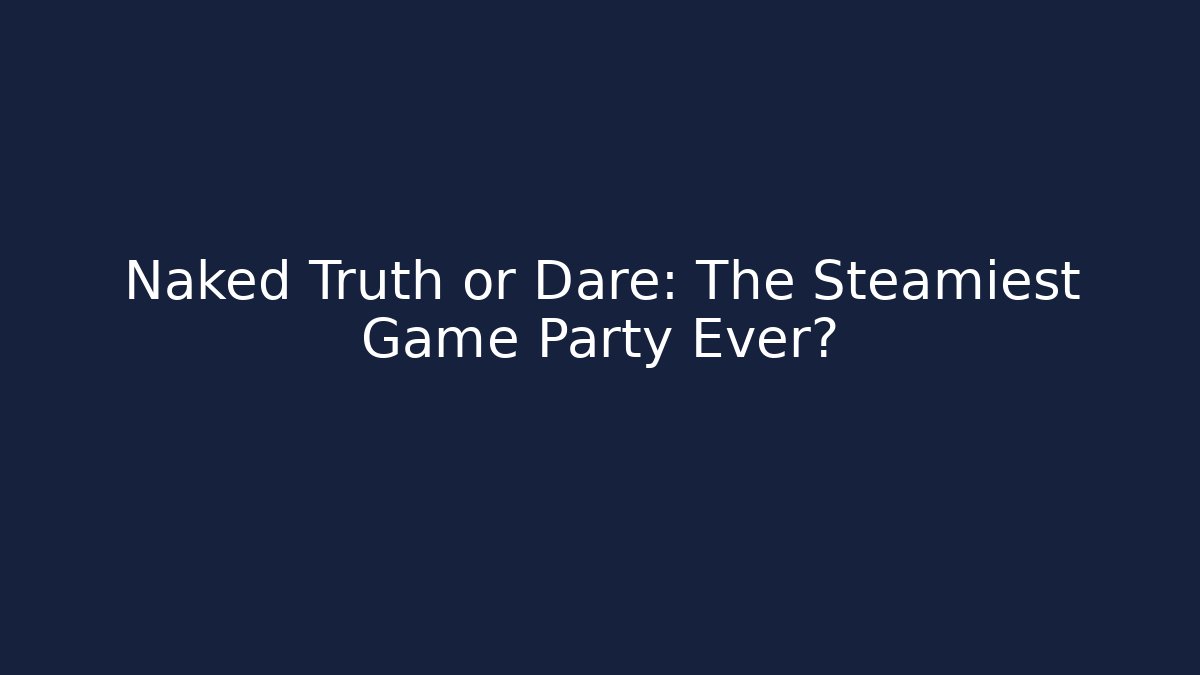 Naked Truth or Dare: The Steamiest Game Party Ever?