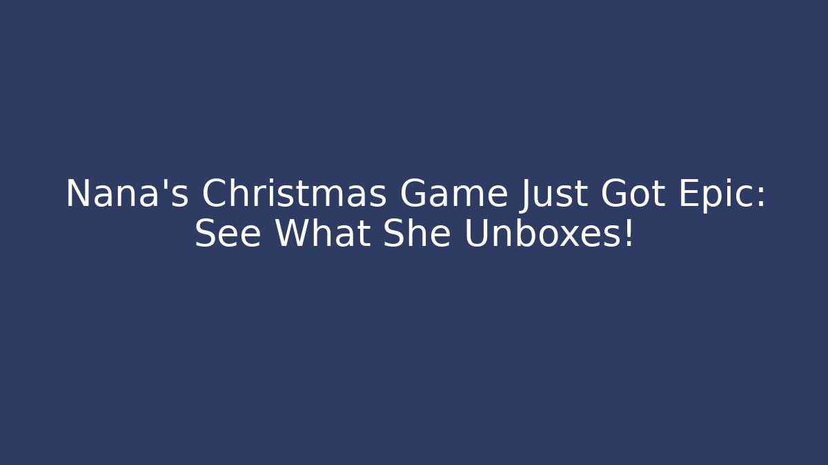 Nana's Christmas Game Just Got Epic: See What She Unboxes!