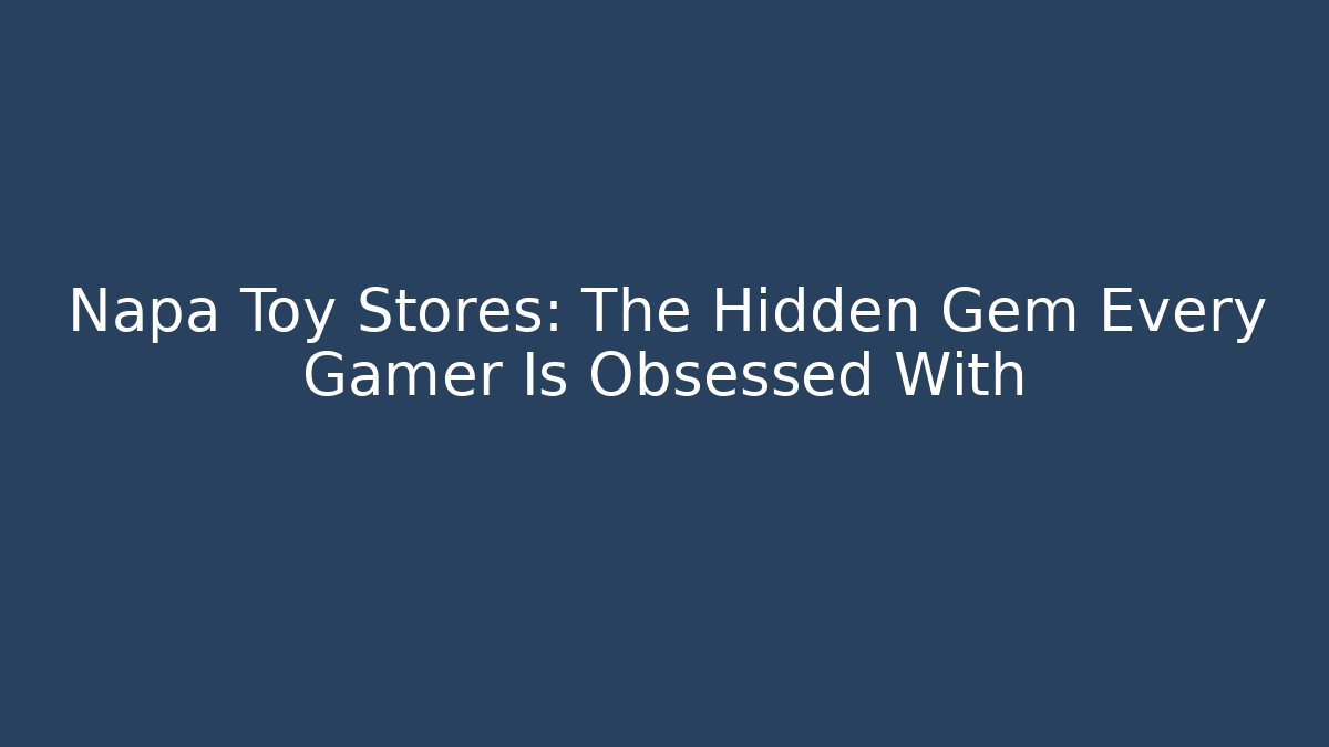 Napa Toy Stores: The Hidden Gem Every Gamer Is Obsessed With