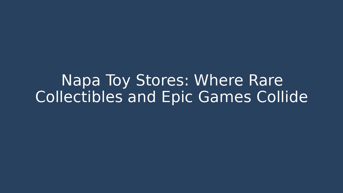 Napa Toy Stores: Where Rare Collectibles and Epic Games Collide