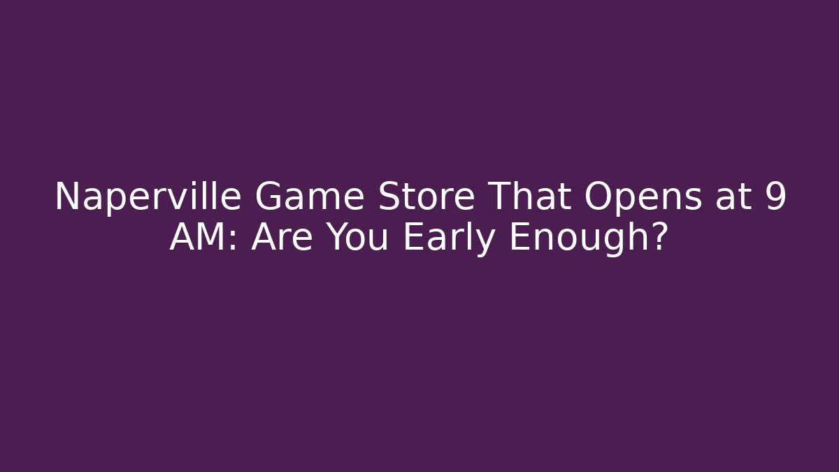 Naperville Game Store That Opens at 9 AM: Are You Early Enough?