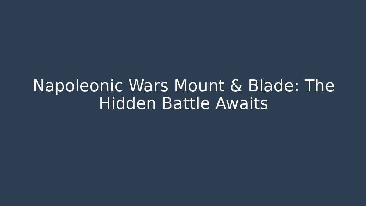 Napoleonic Wars Mount & Blade: The Hidden Battle Awaits