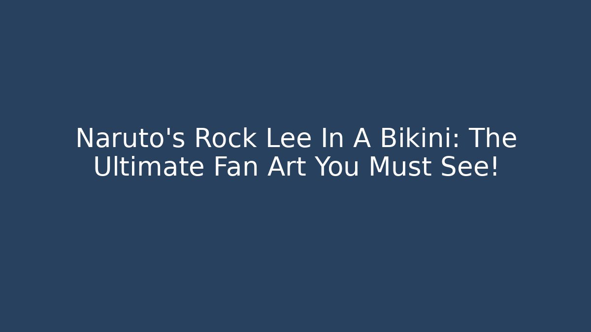 Naruto's Rock Lee In A Bikini: The Ultimate Fan Art You Must See!