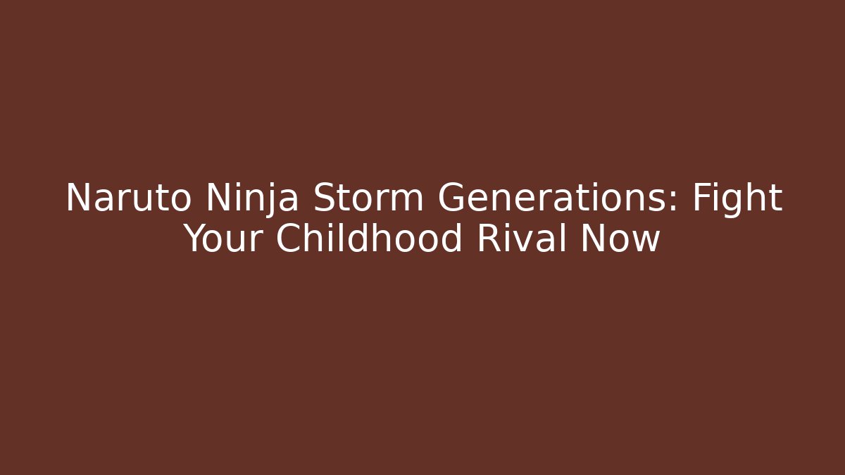 Naruto Ninja Storm Generations: Fight Your Childhood Rival Now