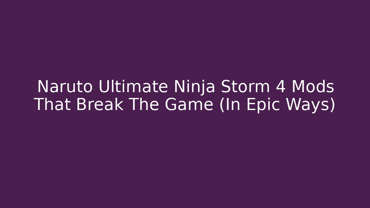 Naruto Ultimate Ninja Storm 4 Mods That Break The Game (In Epic Ways)