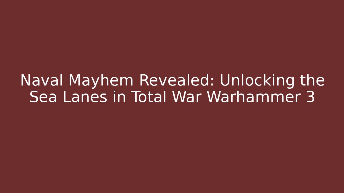 Naval Mayhem Revealed: Unlocking the Sea Lanes in Total War Warhammer 3