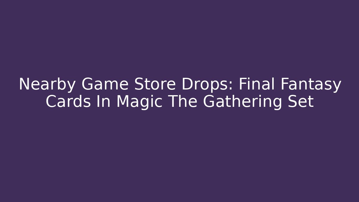 Nearby Game Store Drops: Final Fantasy Cards In Magic The Gathering Set