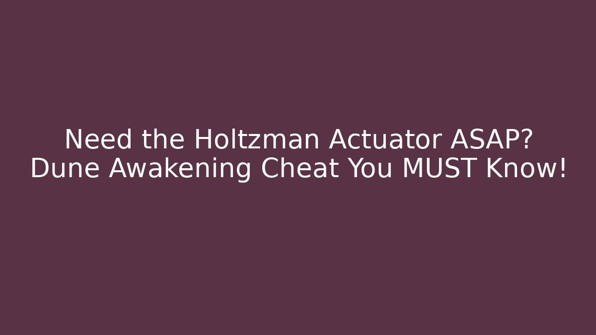Need the Holtzman Actuator ASAP? Dune Awakening Cheat You MUST Know!