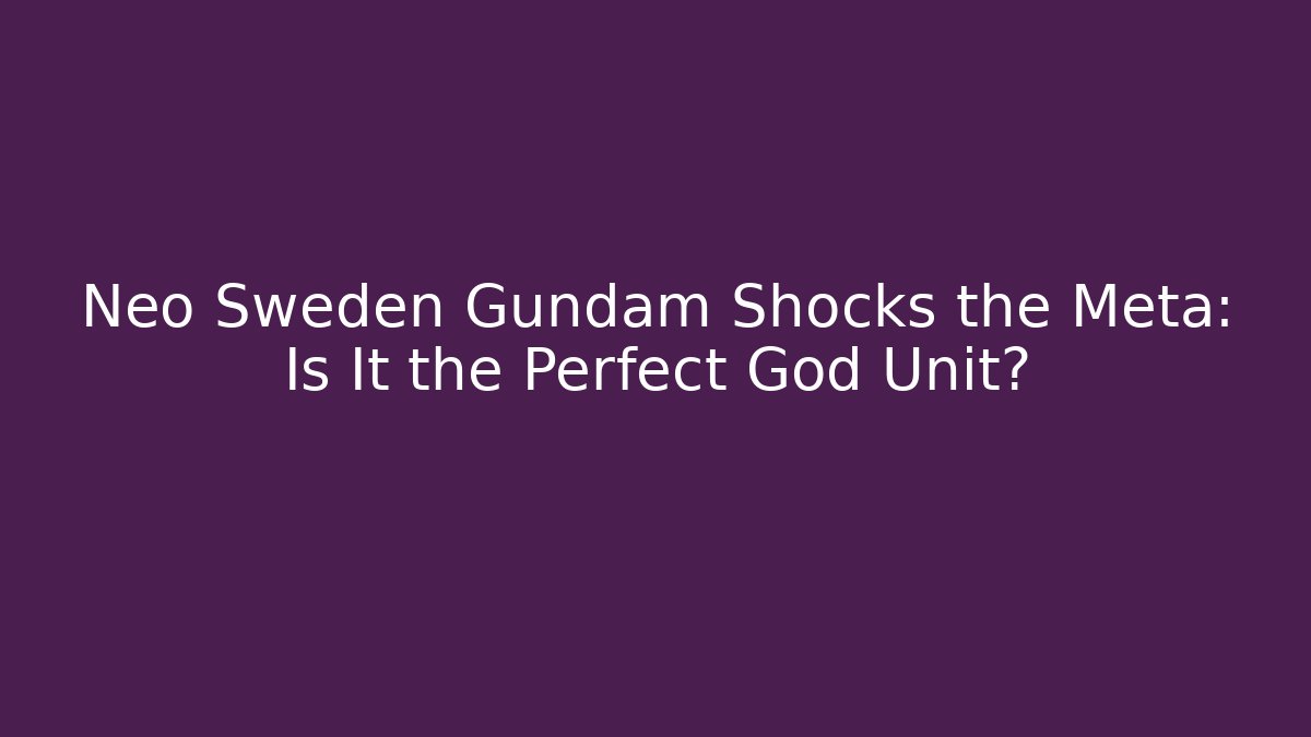 Neo Sweden Gundam Shocks the Meta: Is It the Perfect God Unit?