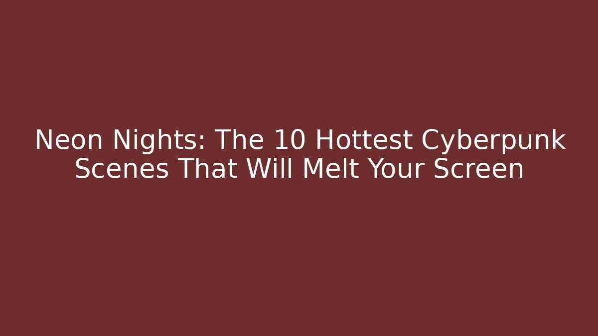 Neon Nights: The 10 Hottest Cyberpunk Scenes That Will Melt Your Screen