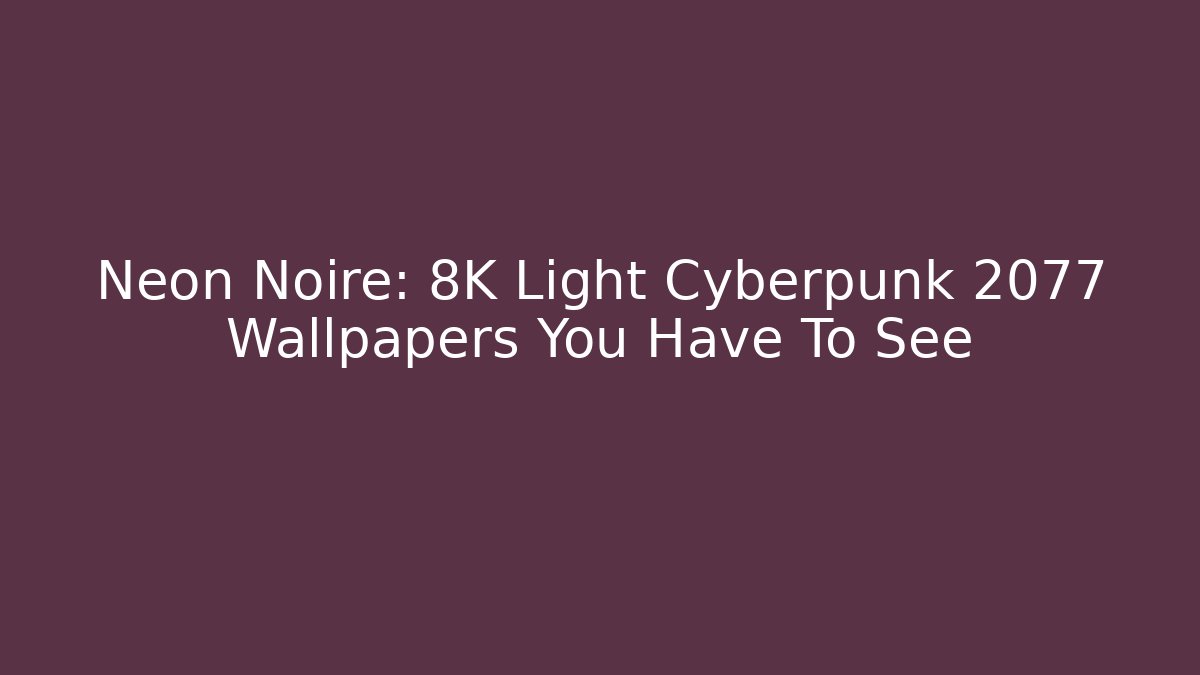 Neon Noire: 8K Light Cyberpunk 2077 Wallpapers You Have To See