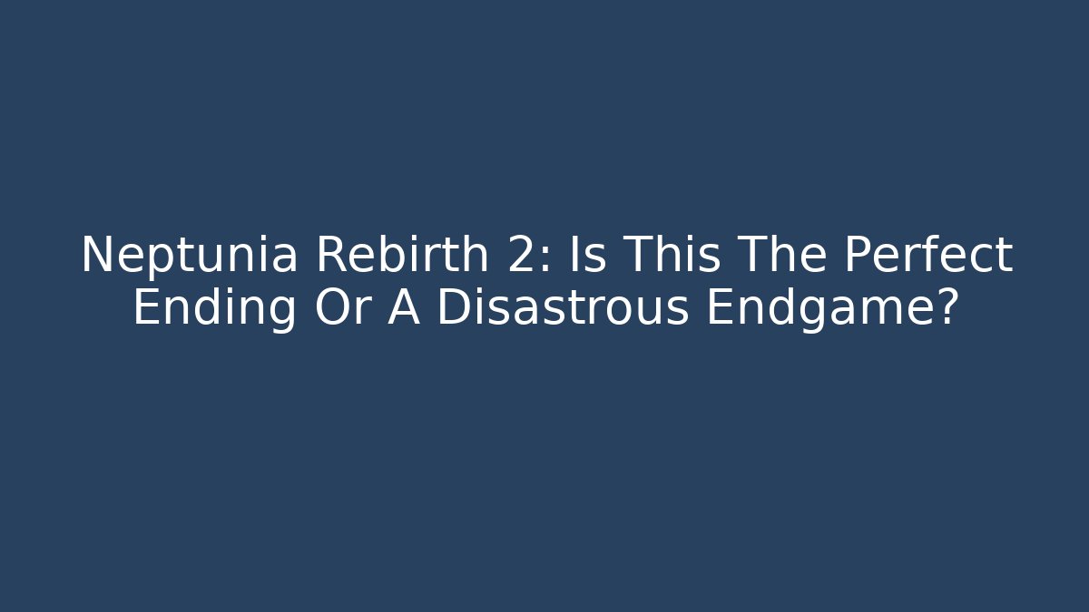 Neptunia Rebirth 2: Is This The Perfect Ending Or A Disastrous Endgame?