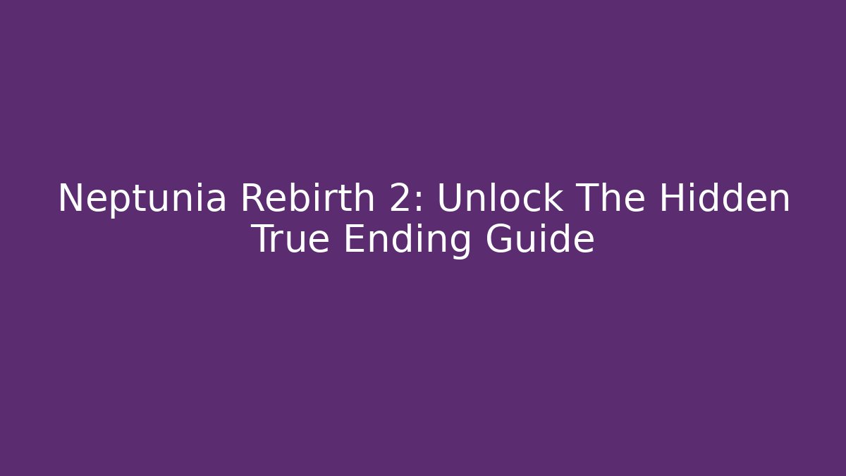 Neptunia Rebirth 2: Unlock The Hidden True Ending Guide