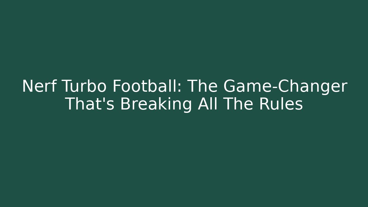Nerf Turbo Football: The Game-Changer That’s Breaking All The Rules