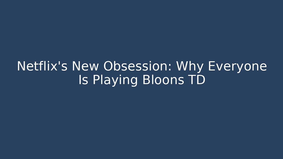 Netflix's New Obsession: Why Everyone Is Playing Bloons TD