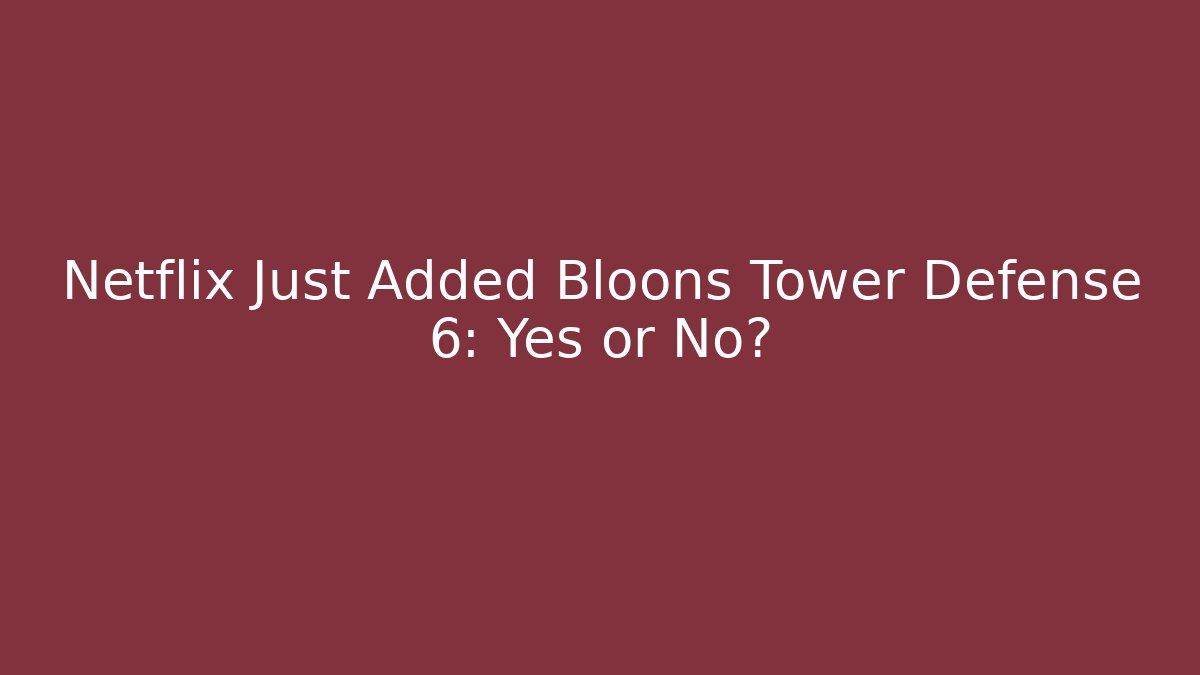 Netflix Just Added Bloons Tower Defense 6: Yes or No?