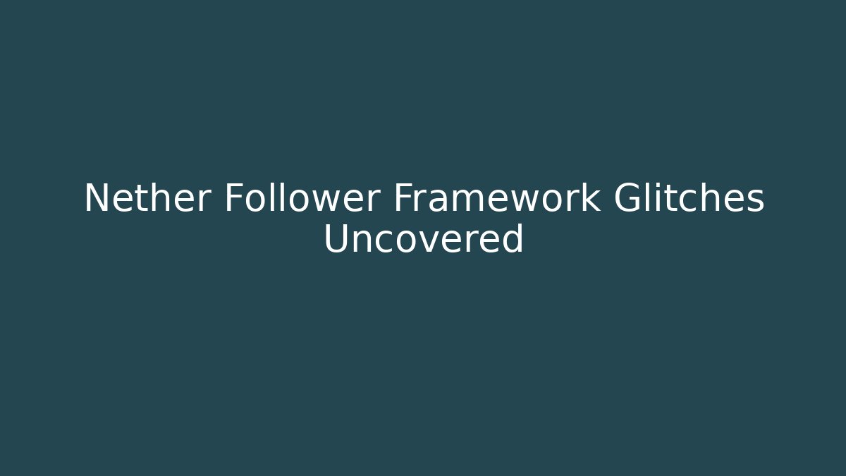 Nether Follower Framework Glitches Uncovered