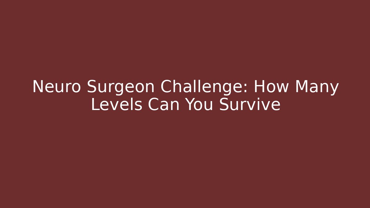 Neuro Surgeon Challenge: How Many Levels Can You Survive