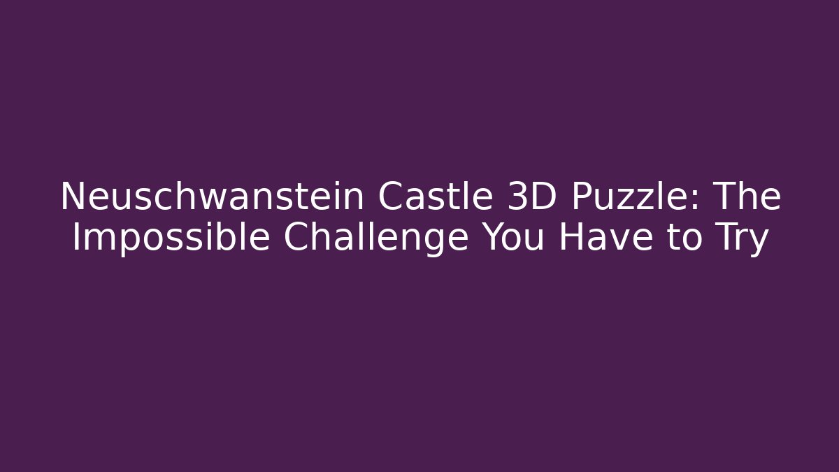 Neuschwanstein Castle 3D Puzzle: The Impossible Challenge You Have to Try