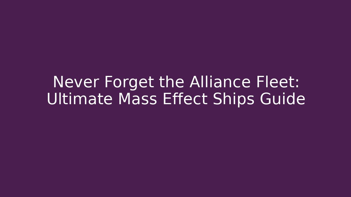 Never Forget the Alliance Fleet: Ultimate Mass Effect Ships Guide