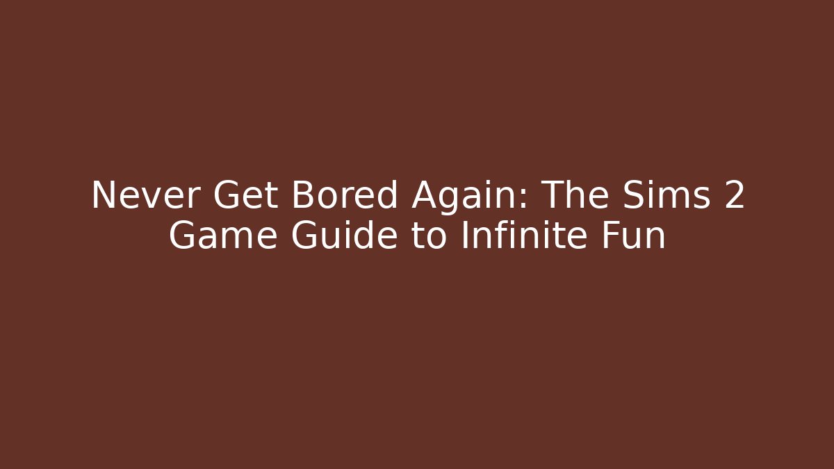 Never Get Bored Again: The Sims 2 Game Guide to Infinite Fun