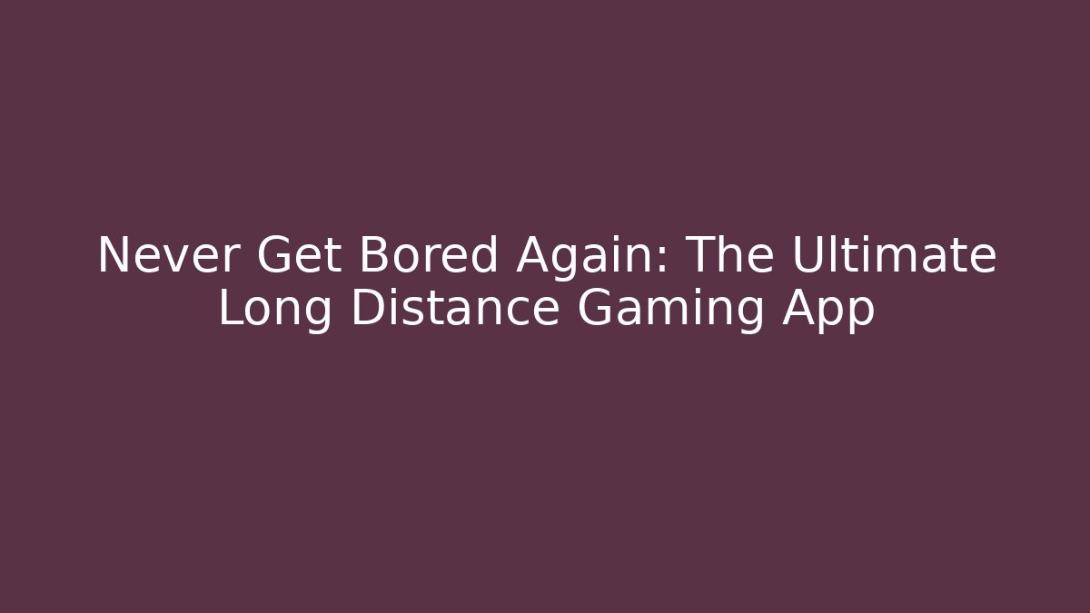 Never Get Bored Again: The Ultimate Long Distance Gaming App