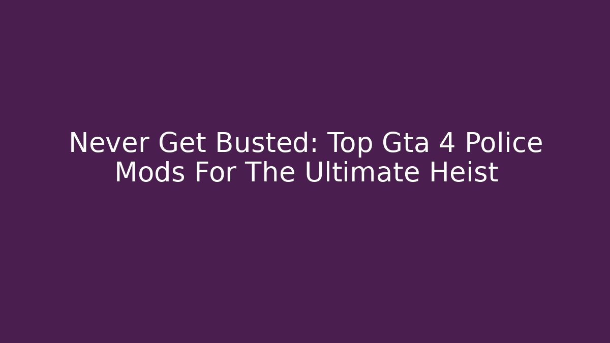 Never Get Busted: Top Gta 4 Police Mods For The Ultimate Heist