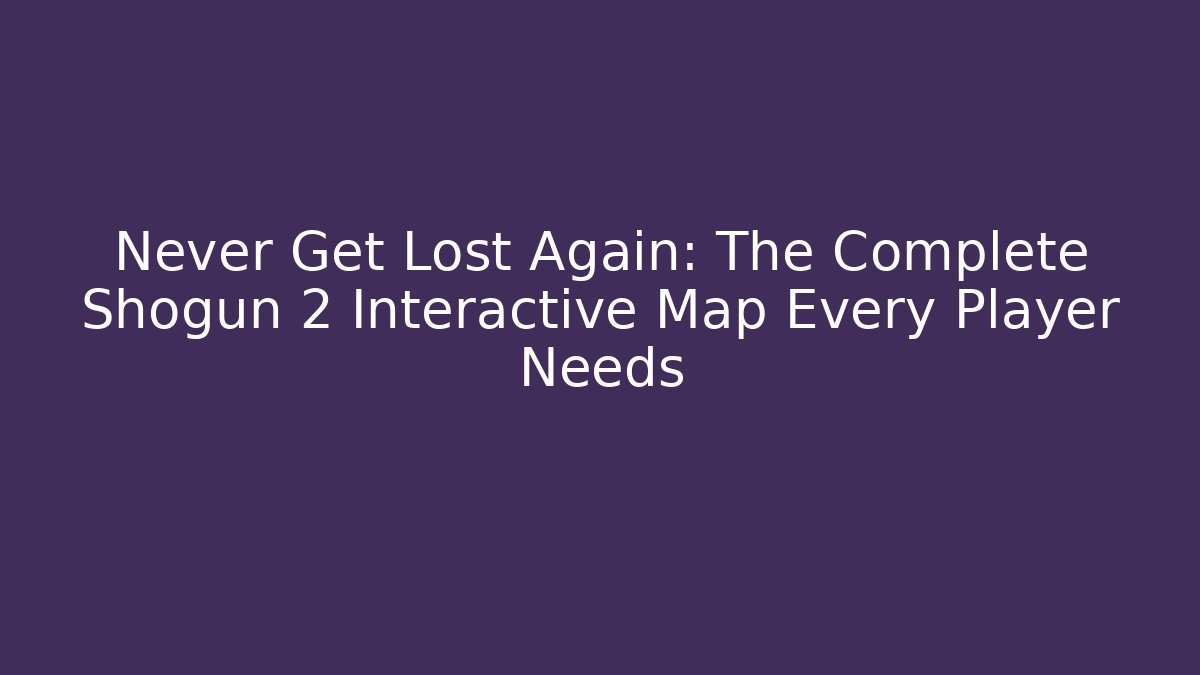 Never Get Lost Again: The Complete Shogun 2 Interactive Map Every Player Needs - Vintage E-Juice
