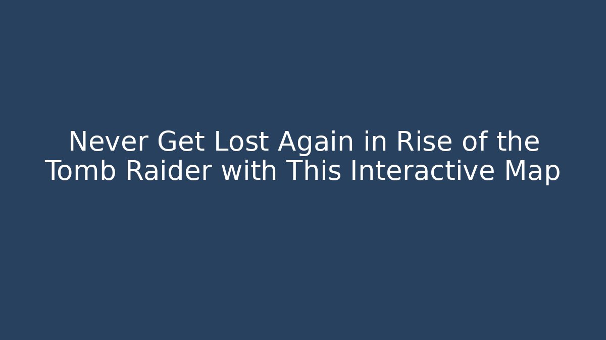 Never Get Lost Again in Rise of the Tomb Raider with This Interactive Map