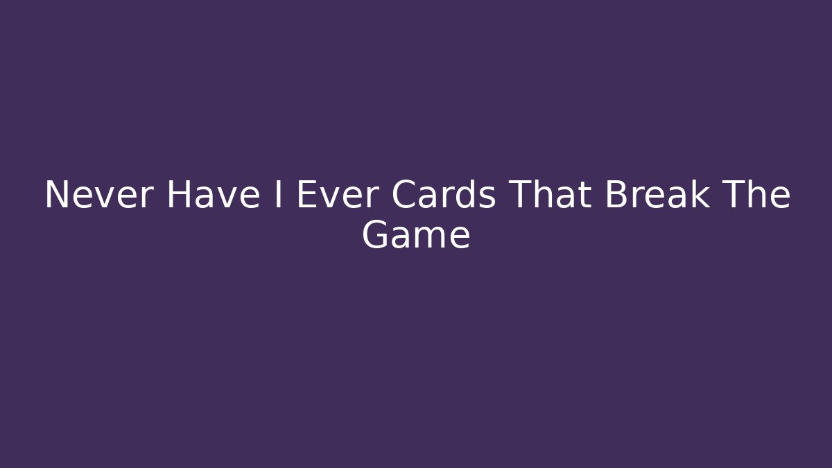 Never Have I Ever Cards That Break The Game