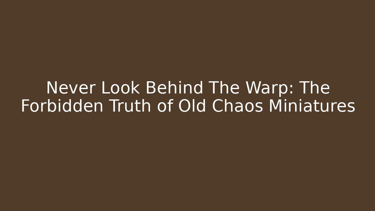 Never Look Behind The Warp: The Forbidden Truth of Old Chaos Miniatures