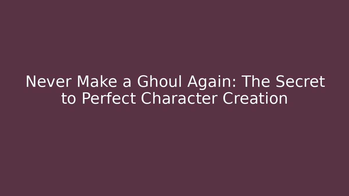 Never Make a Ghoul Again: The Secret to Perfect Character Creation